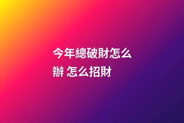 今年總破財怎么辦 怎么招財